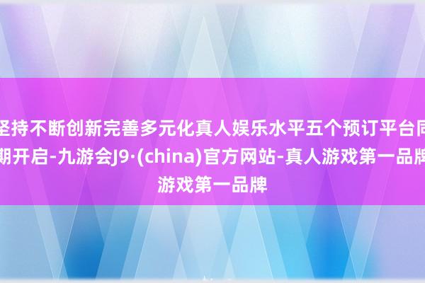 坚持不断创新完善多元化真人娱乐水平五个预订平台同期开启-九游会J9·(china)官方网站-真人游戏第一品牌