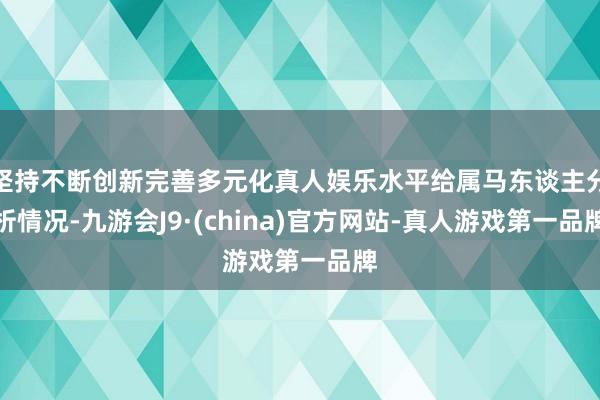 坚持不断创新完善多元化真人娱乐水平给属马东谈主分析情况-九游会J9·(china)官方网站-真人游戏第一品牌