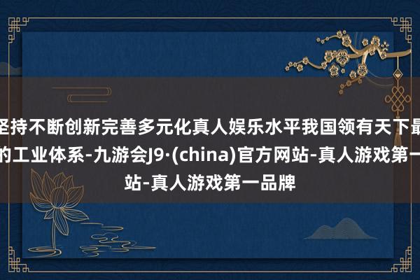 坚持不断创新完善多元化真人娱乐水平我国领有天下最完整的工业体系-九游会J9·(china)官方网站-真人游戏第一品牌