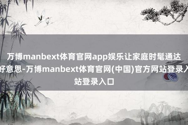 万博manbext体育官网app娱乐让家庭时髦通达大好意思-万博manbext体育官网(中国)官方网站登录入口