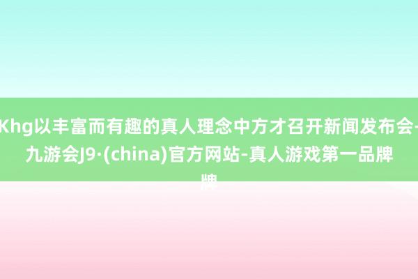 Khg以丰富而有趣的真人理念中方才召开新闻发布会-九游会J9·(china)官方网站-真人游戏第一品牌