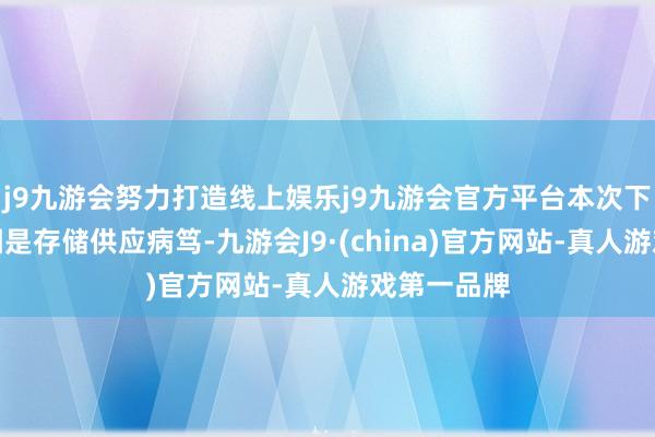 j9九游会努力打造线上娱乐j9九游会官方平台本次下滑中枢诱因是存储供应病笃-九游会J9·(china)官方网站-真人游戏第一品牌