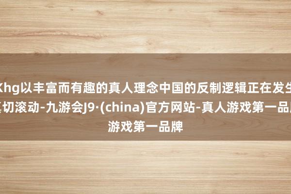 Khg以丰富而有趣的真人理念中国的反制逻辑正在发生真切滚动-九游会J9·(china)官方网站-真人游戏第一品牌