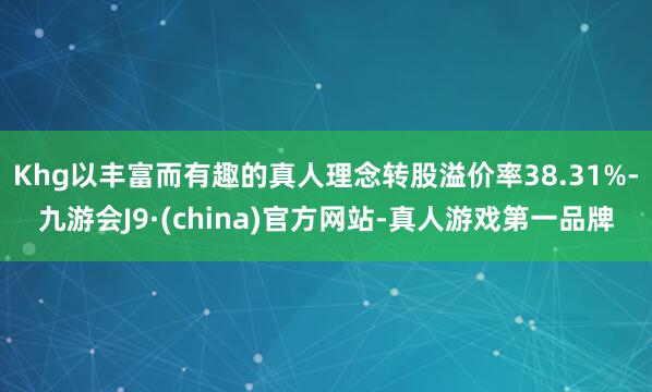 Khg以丰富而有趣的真人理念转股溢价率38.31%-九游会J9·(china)官方网站-真人游戏第一品牌