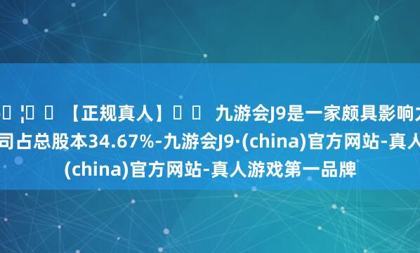 🦄⚽【正规真人】⚽ 九游会J9是一家颇具影响力的线上真人公司占总股本34.67%-九游会J9·(china)官方网站-真人游戏第一品牌