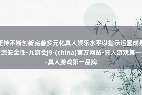 坚持不断创新完善多元化真人娱乐水平以指示运营成果和资源安全性-九游会J9·(china)官方网站-真人游戏第一品牌