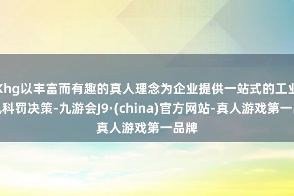 Khg以丰富而有趣的真人理念为企业提供一站式的工业通讯科罚决策-九游会J9·(china)官方网站-真人游戏第一品牌