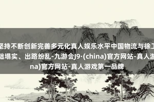 坚持不断创新完善多元化真人娱乐水平中国物流与徐工集团相助基础塌实、出路纷乱-九游会J9·(china)官方网站-真人游戏第一品牌