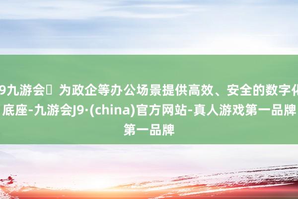 j9九游会为政企等办公场景提供高效、安全的数字化底座-九游会J9·(china)官方网站-真人游戏第一品牌