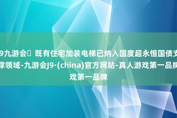 j9九游会既有住宅加装电梯已纳入国度超永恒国债支撑领域-九游会J9·(china)官方网站-真人游戏第一品牌