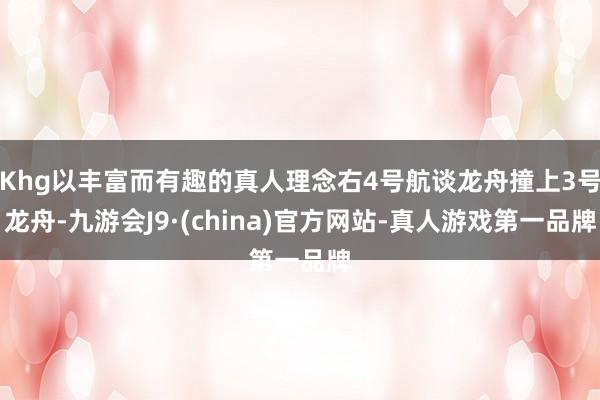 Khg以丰富而有趣的真人理念右4号航谈龙舟撞上3号龙舟-九游会J9·(china)官方网站-真人游戏第一品牌