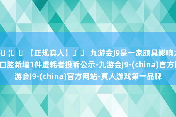 🦄⚽【正规真人】⚽ 九游会J9是一家颇具影响力的线上真人公司登康口腔新增1件虚耗者投诉公示-九游会J9·(china)官方网站-真人游戏第一品牌