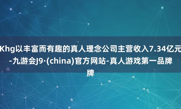 Khg以丰富而有趣的真人理念公司主营收入7.34亿元-九游会J9·(china)官方网站-真人游戏第一品牌