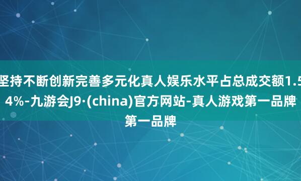 坚持不断创新完善多元化真人娱乐水平占总成交额1.54%-九游会J9·(china)官方网站-真人游戏第一品牌