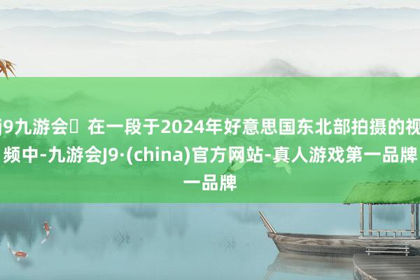 j9九游会在一段于2024年好意思国东北部拍摄的视频中-九游会J9·(china)官方网站-真人游戏第一品牌