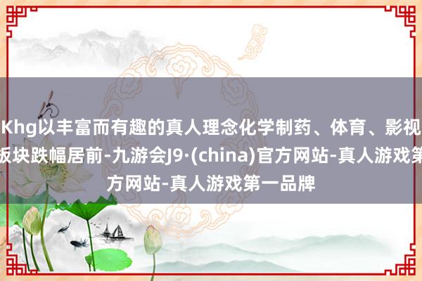 Khg以丰富而有趣的真人理念化学制药、体育、影视院线等板块跌幅居前-九游会J9·(china)官方网站-真人游戏第一品牌