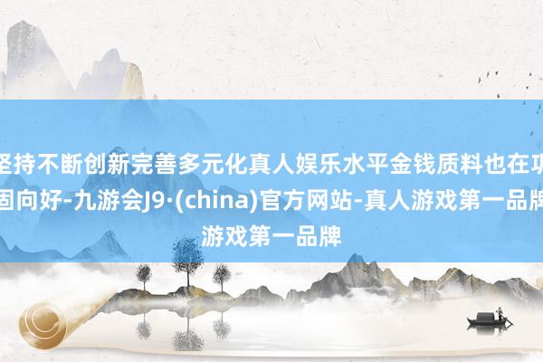 坚持不断创新完善多元化真人娱乐水平金钱质料也在巩固向好-九游会J9·(china)官方网站-真人游戏第一品牌