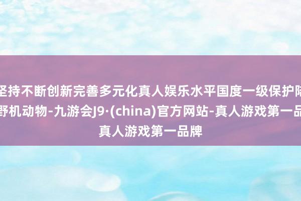 坚持不断创新完善多元化真人娱乐水平国度一级保护陆生野机动物-九游会J9·(china)官方网站-真人游戏第一品牌