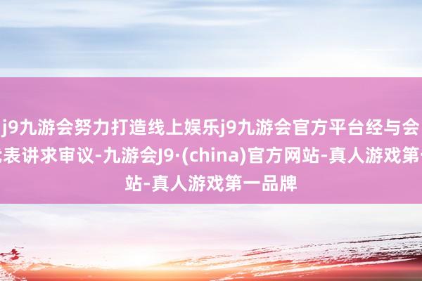 j9九游会努力打造线上娱乐j9九游会官方平台经与会员工代表讲求审议-九游会J9·(china)官方网站-真人游戏第一品牌