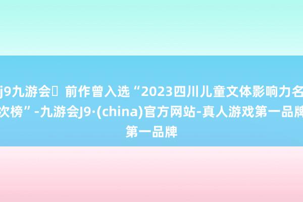 j9九游会前作曾入选“2023四川儿童文体影响力名次榜”-九游会J9·(china)官方网站-真人游戏第一品牌