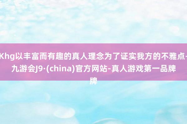Khg以丰富而有趣的真人理念为了证实我方的不雅点-九游会J9·(china)官方网站-真人游戏第一品牌