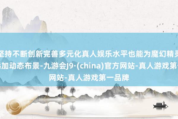 坚持不断创新完善多元化真人娱乐水平也能为魔幻精灵脚色添加动态布景-九游会J9·(china)官方网站-真人游戏第一品牌
