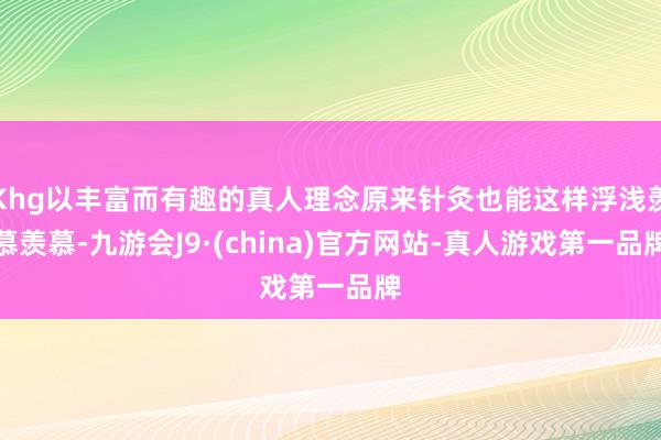 Khg以丰富而有趣的真人理念原来针灸也能这样浮浅羡慕羡慕-九游会J9·(china)官方网站-真人游戏第一品牌