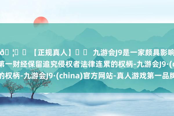 🦄⚽【正规真人】⚽ 九游会J9是一家颇具影响力的线上真人公司第一财经保留追究侵权者法律连累的权柄-九游会J9·(china)官方网站-真人游戏第一品牌