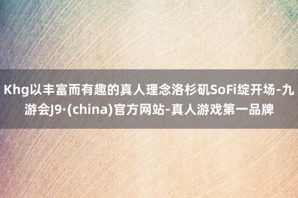 Khg以丰富而有趣的真人理念洛杉矶SoFi绽开场-九游会J9·(china)官方网站-真人游戏第一品牌