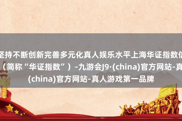 坚持不断创新完善多元化真人娱乐水平上海华证指数信息工作有限公司（简称“华证指数”）-九游会J9·(china)官方网站-真人游戏第一品牌