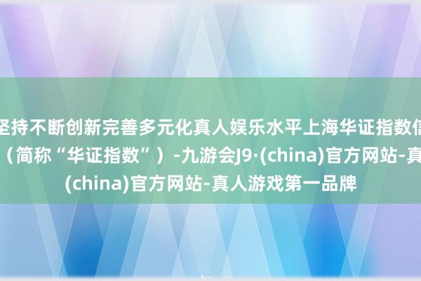 坚持不断创新完善多元化真人娱乐水平上海华证指数信息做事有限公司（简称“华证指数”）-九游会J9·(china)官方网站-真人游戏第一品牌