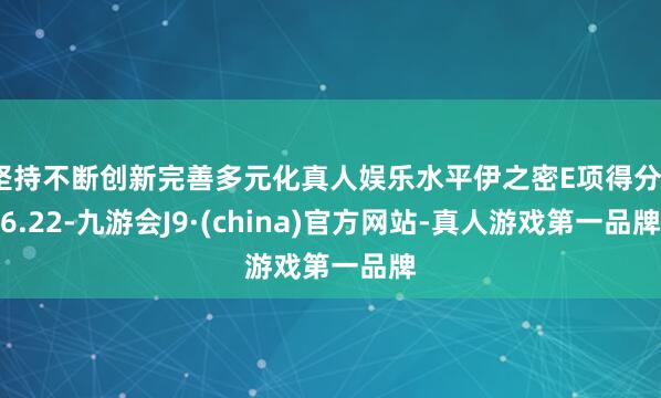 坚持不断创新完善多元化真人娱乐水平伊之密E项得分76.22-九游会J9·(china)官方网站-真人游戏第一品牌