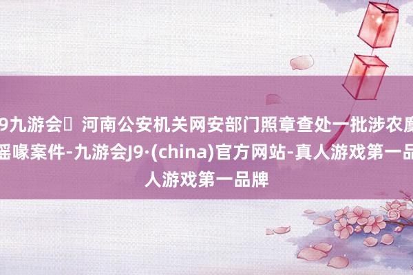 j9九游会河南公安机关网安部门照章查处一批涉农麇集谣喙案件-九游会J9·(china)官方网站-真人游戏第一品牌
