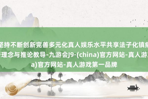 坚持不断创新完善多元化真人娱乐水平共享法子化镇痛调治的最新理念与推论教导-九游会J9·(china)官方网站-真人游戏第一品牌