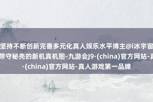 坚持不断创新完善多元化真人娱乐水平博主@i冰宇宙 昨日共享了一款带守秘壳的新机真机图-九游会J9·(china)官方网站-真人游戏第一品牌