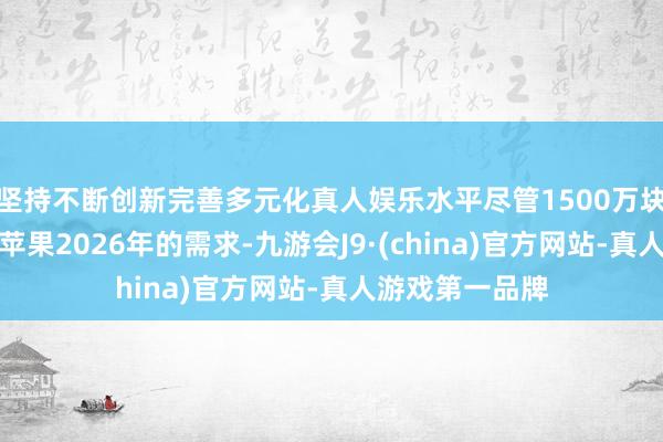 坚持不断创新完善多元化真人娱乐水平尽管1500万块的年产能远超苹果2026年的需求-九游会J9·(china)官方网站-真人游戏第一品牌
