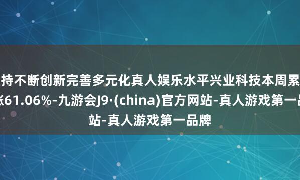 坚持不断创新完善多元化真人娱乐水平兴业科技本周累计高涨61.06%-九游会J9·(china)官方网站-真人游戏第一品牌