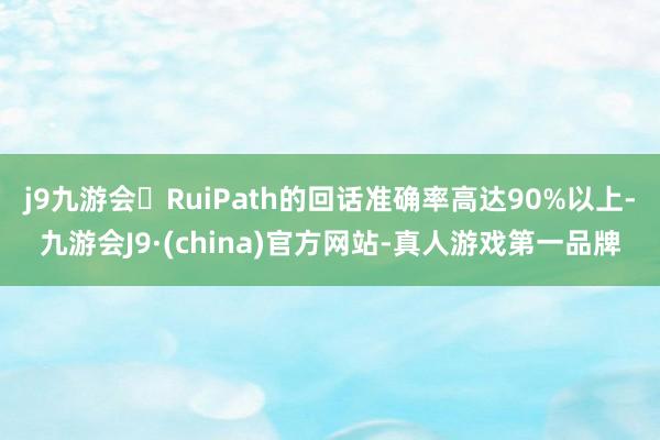 j9九游会RuiPath的回话准确率高达90%以上-九游会J9·(china)官方网站-真人游戏第一品牌