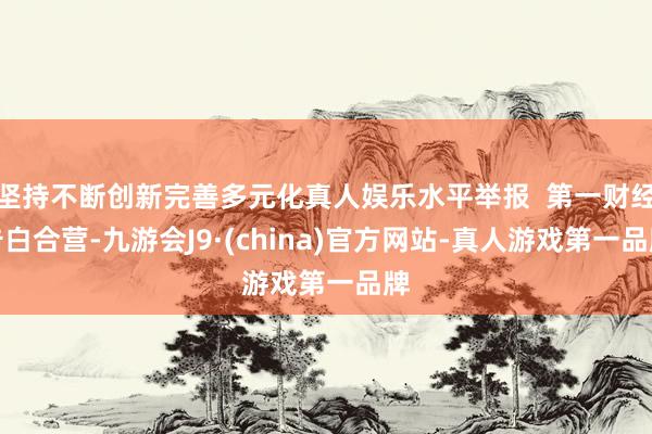 坚持不断创新完善多元化真人娱乐水平举报  第一财经告白合营-九游会J9·(china)官方网站-真人游戏第一品牌
