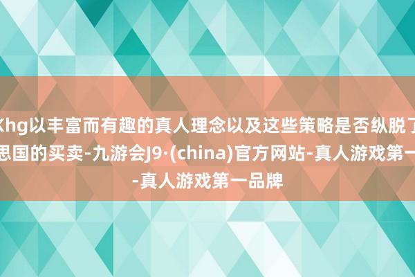 Khg以丰富而有趣的真人理念以及这些策略是否纵脱了好意思国的买卖-九游会J9·(china)官方网站-真人游戏第一品牌
