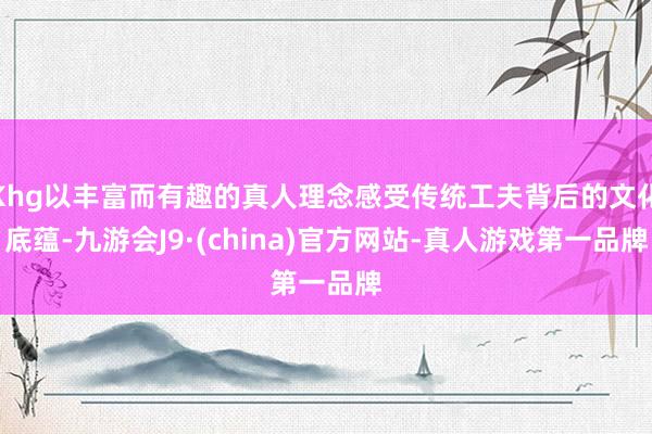 Khg以丰富而有趣的真人理念感受传统工夫背后的文化底蕴-九游会J9·(china)官方网站-真人游戏第一品牌