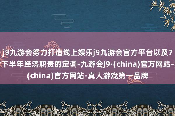 j9九游会努力打造线上娱乐j9九游会官方平台以及7月底政事局会议对下半年经济职责的定调-九游会J9·(china)官方网站-真人游戏第一品牌