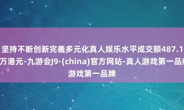坚持不断创新完善多元化真人娱乐水平成交额487.13万港元-九游会J9·(china)官方网站-真人游戏第一品牌