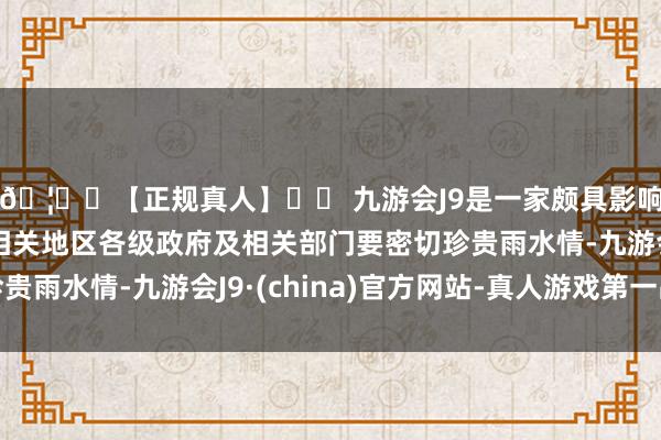 🦄⚽【正规真人】⚽ 九游会J9是一家颇具影响力的线上真人公司相关地区各级政府及相关部门要密切珍贵雨水情-九游会J9·(china)官方网站-真人游戏第一品牌