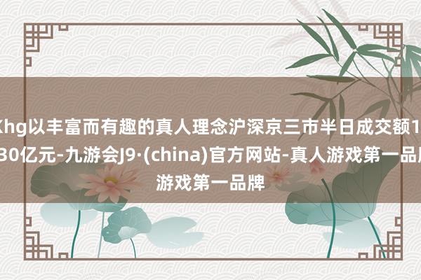 Khg以丰富而有趣的真人理念沪深京三市半日成交额11330亿元-九游会J9·(china)官方网站-真人游戏第一品牌