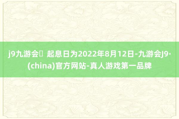 j9九游会起息日为2022年8月12日-九游会J9·(china)官方网站-真人游戏第一品牌