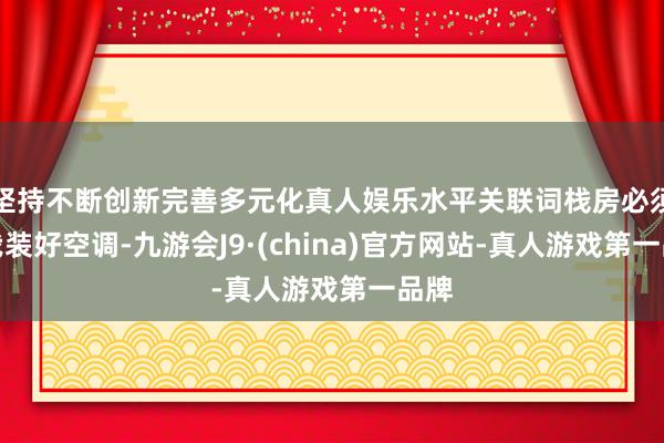 坚持不断创新完善多元化真人娱乐水平关联词栈房必须给我装好空调-九游会J9·(china)官方网站-真人游戏第一品牌