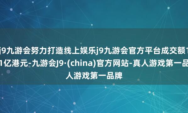 j9九游会努力打造线上娱乐j9九游会官方平台成交额1.61亿港元-九游会J9·(china)官方网站-真人游戏第一品牌