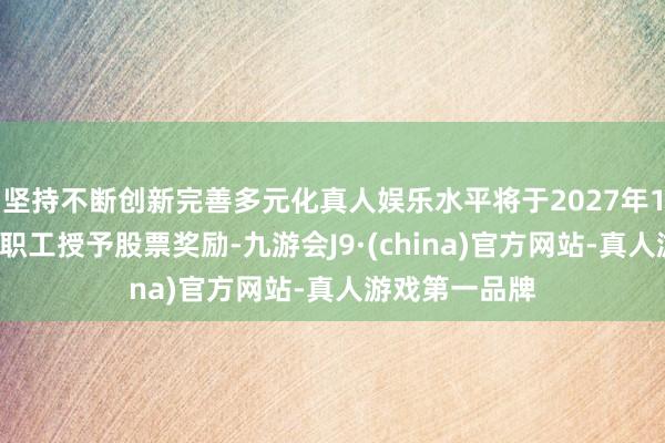 坚持不断创新完善多元化真人娱乐水平将于2027年1月1日向众人职工授予股票奖励-九游会J9·(china)官方网站-真人游戏第一品牌