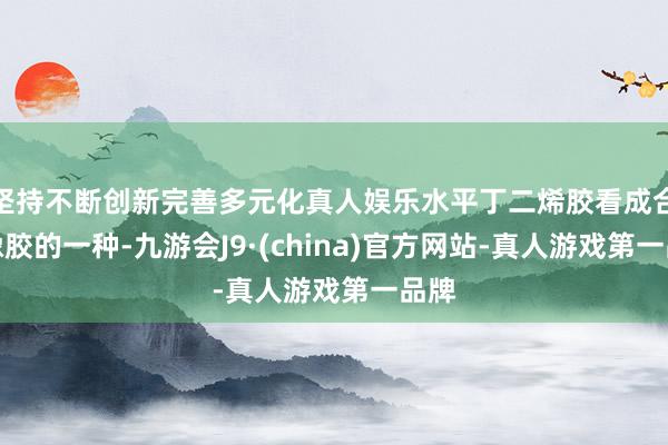 坚持不断创新完善多元化真人娱乐水平丁二烯胶看成合成橡胶的一种-九游会J9·(china)官方网站-真人游戏第一品牌